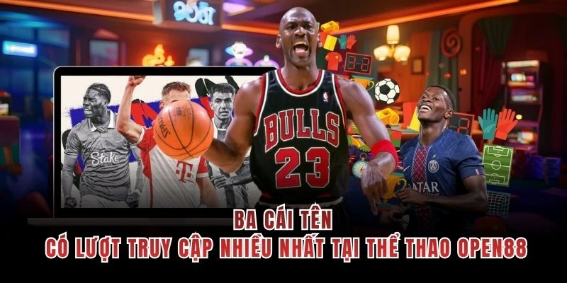 Ba cái tên có lượt truy cập nhiều nhất tại thể thao OPEN88